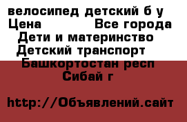 велосипед детский б/у › Цена ­ 3 000 - Все города Дети и материнство » Детский транспорт   . Башкортостан респ.,Сибай г.